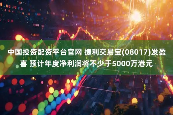 中国投资配资平台官网 捷利交易宝(08017)发盈喜 预计年度净利润将不少于5000万港元