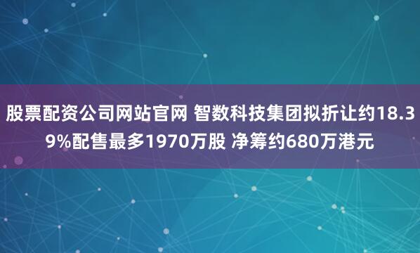 股票配资公司网站官网 智数科技集团拟折让约18.39%配售最多1970万股 净筹约680万港元
