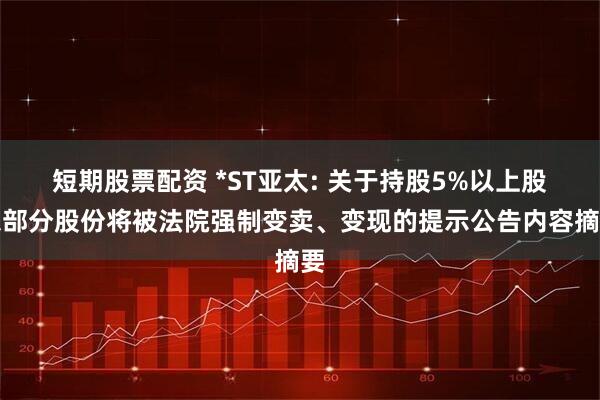 短期股票配资 *ST亚太: 关于持股5%以上股东部分股份将被法院强制变卖、变现的提示公告内容摘要