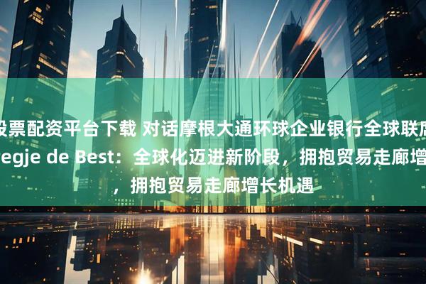 股票配资平台下载 对话摩根大通环球企业银行全球联席主管Bregje de Best：全球化迈进新阶段，拥抱贸易走廊增长机遇