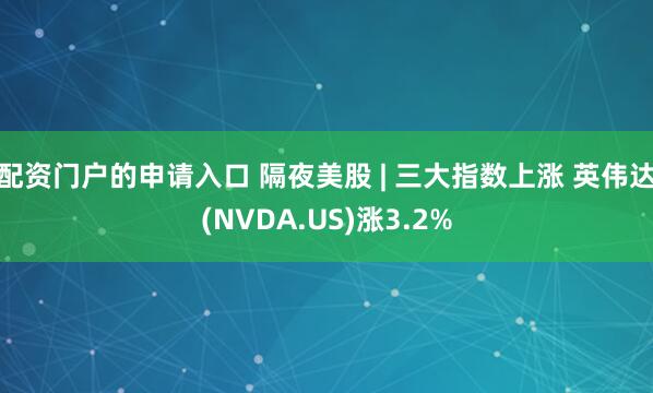 配资门户的申请入口 隔夜美股 | 三大指数上涨 英伟达(NVDA.US)涨3.2%