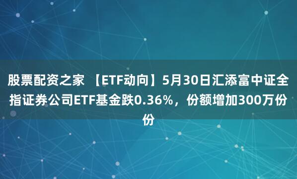 股票配资之家 【ETF动向】5月30日汇添富中证全指证券公司ETF基金跌0.36%，份额增加300万份