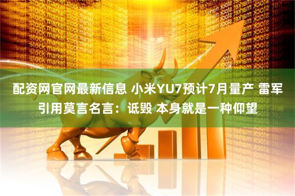 配资网官网最新信息 小米YU7预计7月量产 雷军引用莫言名言：诋毁 本身就是一种仰望
