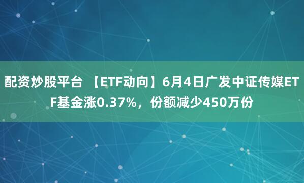 配资炒股平台 【ETF动向】6月4日广发中证传媒ETF基金涨0.37%，份额减少450万份