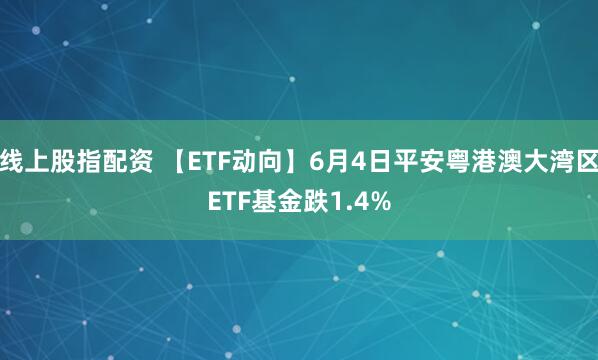 线上股指配资 【ETF动向】6月4日平安粤港澳大湾区ETF基金跌1.4%