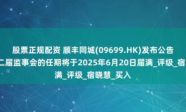股票正规配资 顺丰同城(09699.HK)发布公告，公司第二届监事会的任期将于2025年6月20日届满_评级_宿晓慧_买入