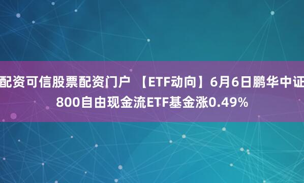 配资可信股票配资门户 【ETF动向】6月6日鹏华中证800自由现金流ETF基金涨0.49%