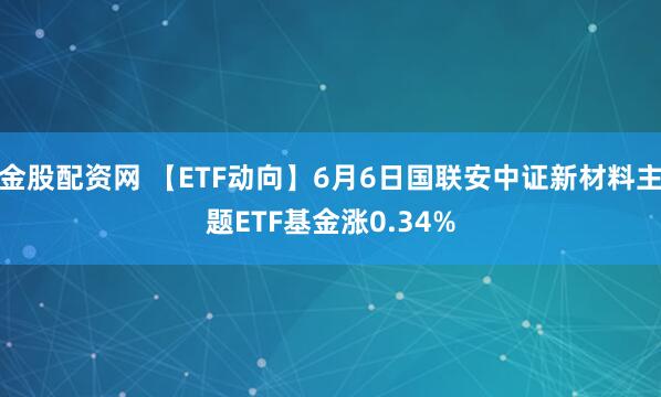金股配资网 【ETF动向】6月6日国联安中证新材料主题ETF基金涨0.34%