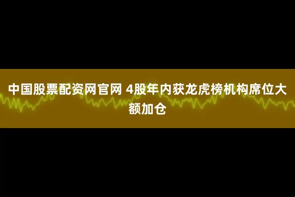 中国股票配资网官网 4股年内获龙虎榜机构席位大额加仓