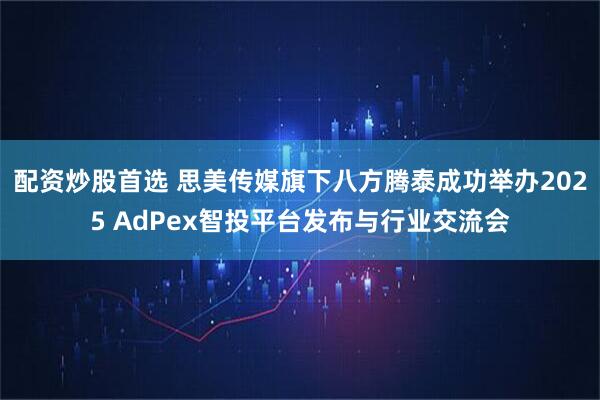 配资炒股首选 思美传媒旗下八方腾泰成功举办2025 AdPex智投平台发布与行业交流会