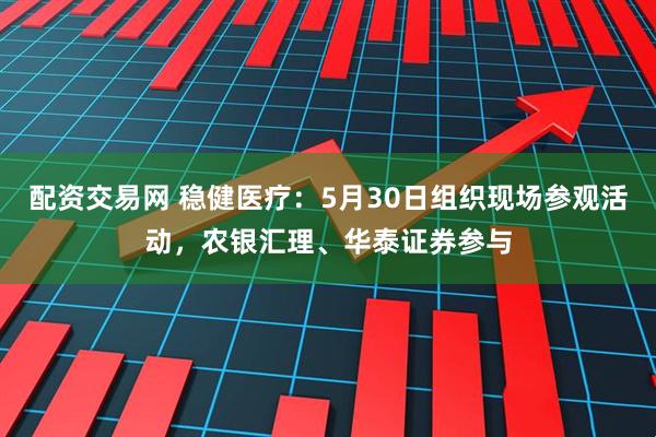 配资交易网 稳健医疗：5月30日组织现场参观活动，农银汇理、华泰证券参与