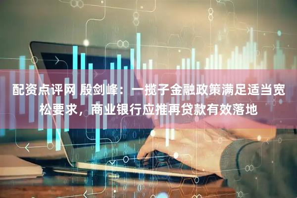配资点评网 殷剑峰：一揽子金融政策满足适当宽松要求，商业银行应推再贷款有效落地
