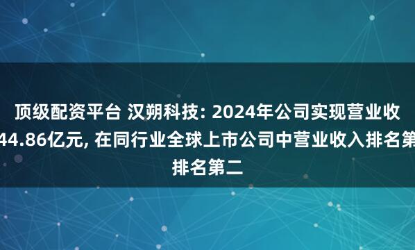 顶级配资平台 汉朔科技: 2024年公司实现营业收入44.86亿元, 在同行业全球上市公司中营业收入排名第二