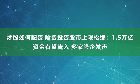 炒股如何配资 险资投资股市上限松绑：1.5万亿资金有望流入 多家险企发声
