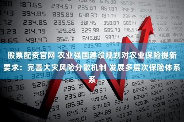 股票配资官网 农业强国建设规划对农业保险提新要求：完善大灾风险分散机制 发展多层次保险体系