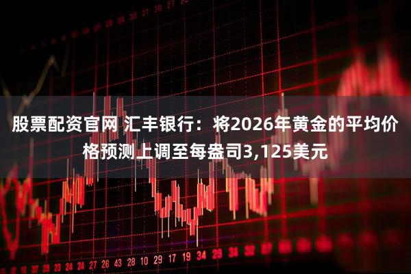 股票配资官网 汇丰银行：将2026年黄金的平均价格预测上调至每盎司3,125美元