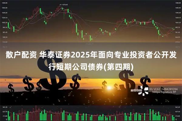 散户配资 华泰证券2025年面向专业投资者公开发行短期公司债券(第四期)