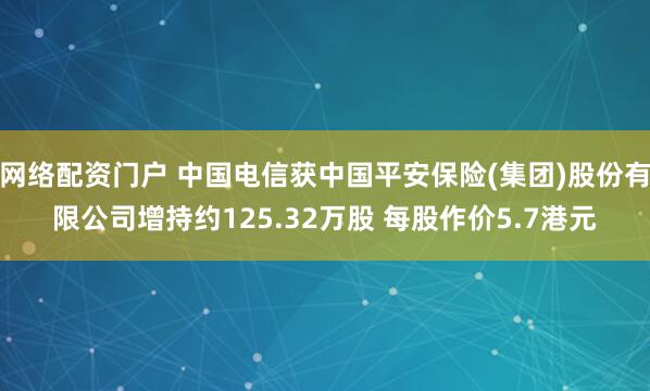 网络配资门户 中国电信获中国平安保险(集团)股份有限公司增持约125.32万股 每股作价5.7港元