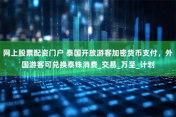 网上股票配资门户 泰国开放游客加密货币支付，外国游客可兑换泰铢消费_交易_万至_计划