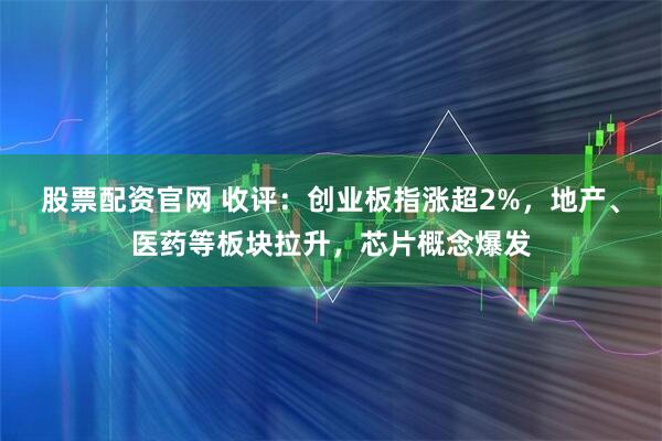 股票配资官网 收评：创业板指涨超2%，地产、医药等板块拉升，芯片概念爆发